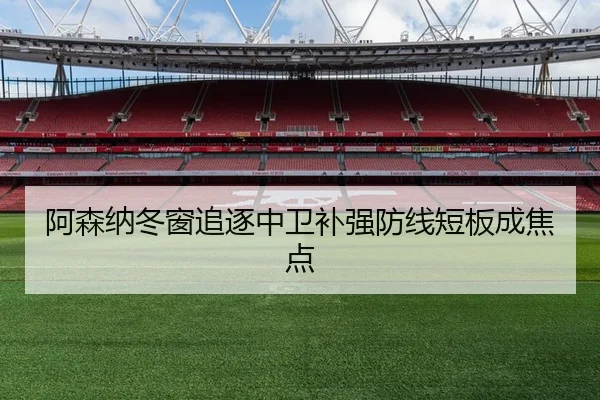 阿森纳冬窗追逐中卫补强防线短板成焦点