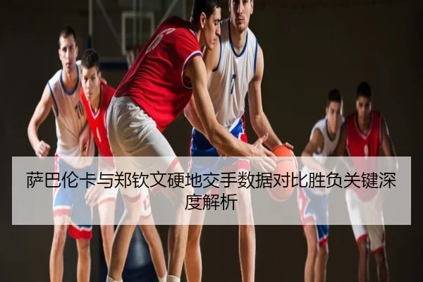萨巴伦卡与郑钦文硬地交手数据对比胜负关键深度解析