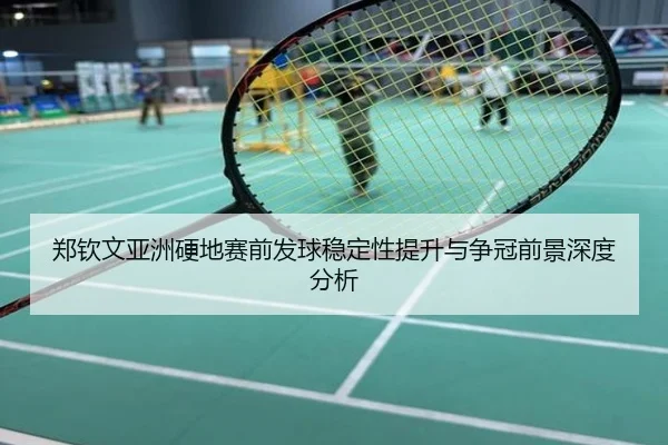 郑钦文亚洲硬地赛前发球稳定性提升与争冠前景深度分析
